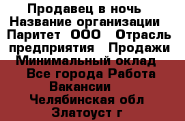 Продавец в ночь › Название организации ­ Паритет, ООО › Отрасль предприятия ­ Продажи › Минимальный оклад ­ 1 - Все города Работа » Вакансии   . Челябинская обл.,Златоуст г.